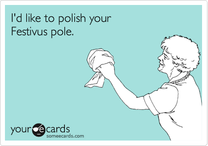I'd like to polish your 
Festivus pole.