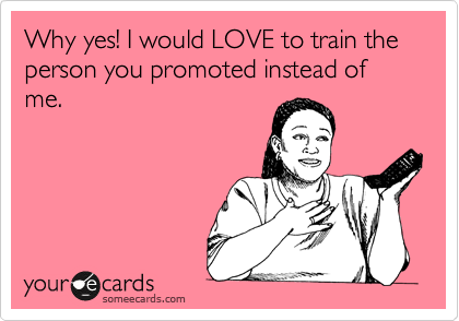 Why yes! I would LOVE to train the person you promoted instead of me.