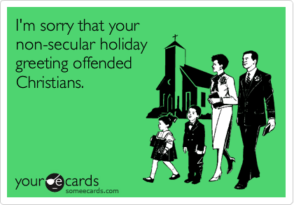 I'm sorry that your
non-secular holiday
greeting offended
Christians.