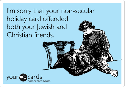 I'm sorry that your non-secular holiday card offended
both your Jewish and
Christian friends.