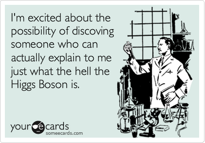 I'm excited about the
possibility of discoving
someone who can
actually explain to me 
just what the hell the
Higgs Boson is.