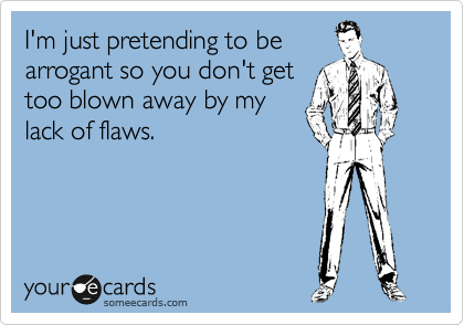 I'm just pretending to be
arrogant so you don't get
too blown away by my
lack of flaws.