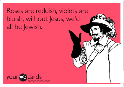 Roses are reddish, violets are
bluish, without Jesus, we'd
all be Jewish.