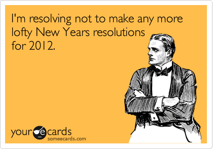 I'm resolving not to make any more lofty New Years resolutions
for 2012.