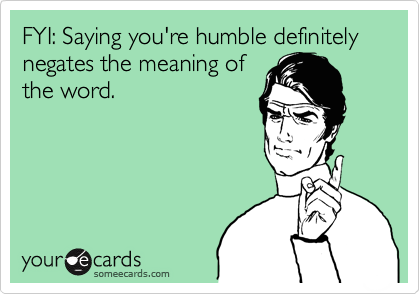 FYI: Saying you're humble definitely negates the meaning of
the word.