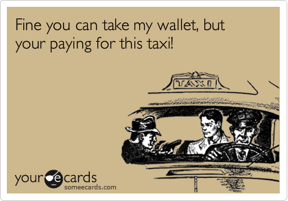 Fine you can take my wallet, but your paying for this taxi!
