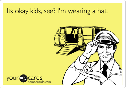 Its okay kids, see? I'm wearing a hat.