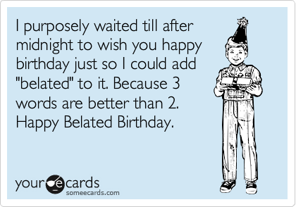 I purposely waited till after
midnight to wish you happy
birthday just so I could add
"belated" to it. Because 3
words are better than 2.
Happy Belated Birthday.