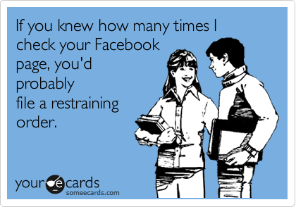 If you knew how many times I check your Facebook
page, you'd
probably
file a restraining
order.