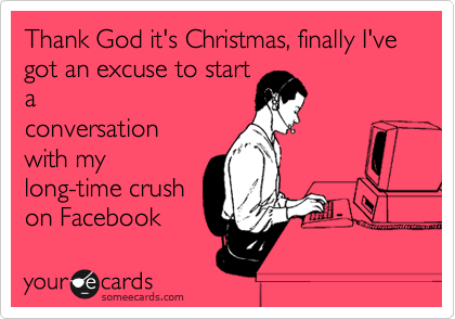 Thank God it's Christmas, finally I've got an excuse to start
a
conversation
with my
long-time crush
on Facebook