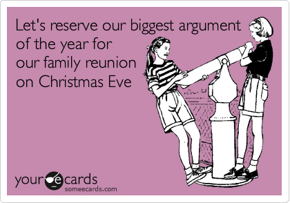 Let's reserve our biggest argument
of the year for
our family reunion
on Christmas Eve