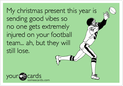 My christmas present this year is
sending good vibes so
no one gets extremely
injured on your football
team... ah, but they will
still lose.