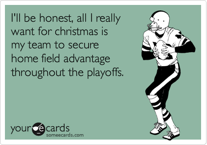 I'll be honest, all I really
want for christmas is
my team to secure
home field advantage
throughout the playoffs.