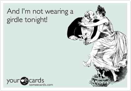 And I'm not wearing a
girdle tonight!