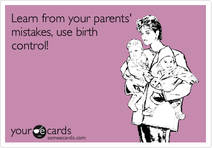 Learn from your parents'
mistakes, use birth
control!