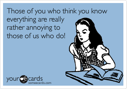 Those of you who think you know everything are really
rather annoying to
those of us who do!