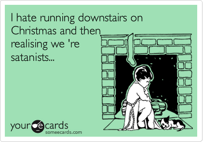 I hate running downstairs on Christmas and then 
realising we 're 
satanists...