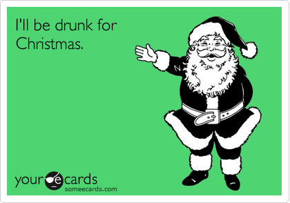 I'll be drunk for
Christmas.