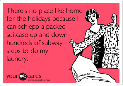There's no place like home
for the holidays because I
can schlepp a packed
suitcase up and down
hundreds of subway
steps to do my
laundry. 