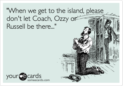 "When we get to the island, please don't let Coach, Ozzy or
Russell be there..."