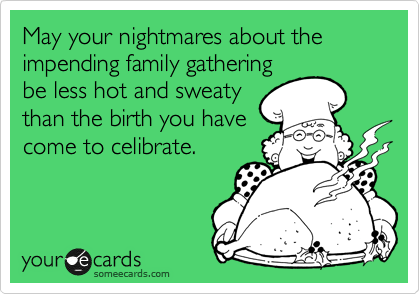 May your nightmares about the impending family gathering
be less hot and sweaty
than the birth you have
come to celibrate.