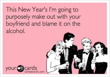This New Year's I'm going to purposely make out with your boyfriend and blame it on the alcohol.