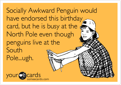Socially Awkward Penguin would have endorsed this birthday
card, but he is busy at the
North Pole even though
penguins live at the
South
Pole...ugh.