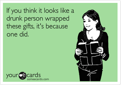 If you think it looks like a
drunk person wrapped
these gifts, it's because
one did.