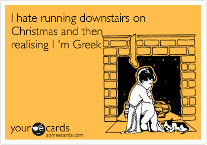 I hate running downstairs on Christmas and then
realising I 'm Greek