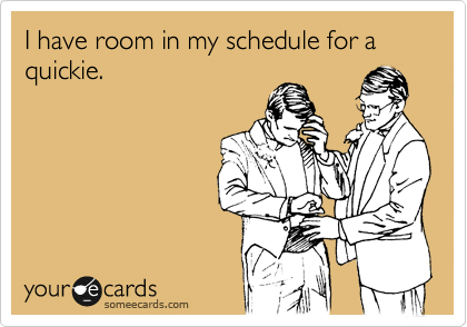 I have room in my schedule for a quickie.