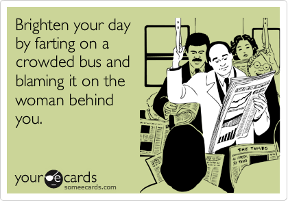 Brighten your day
by farting on a
crowded bus and
blaming it on the
woman behind
you.