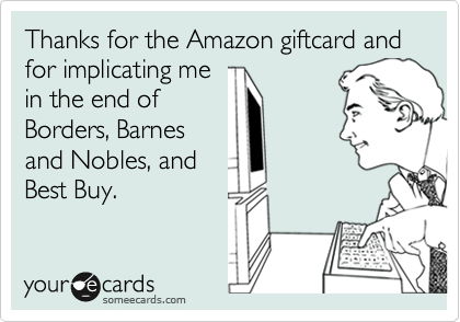 Thanks for the Amazon giftcard and  for implicating me
in the end of
Borders, Barnes
and Nobles, and
Best Buy. 