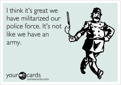 I think it's great we 
have militarized our 
police force. It's not
like we have an
army.