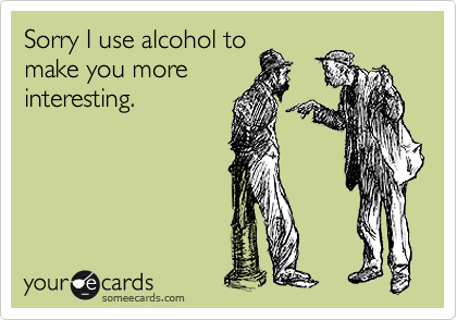Sorry I use alcohol to
make you more
interesting.