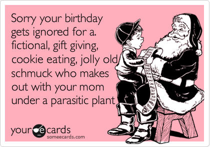 Sorry your birthday
gets ignored for a.
fictional, gift giving, 
cookie eating, jolly old
schmuck who makes
out with your mom
under a parasitic plant