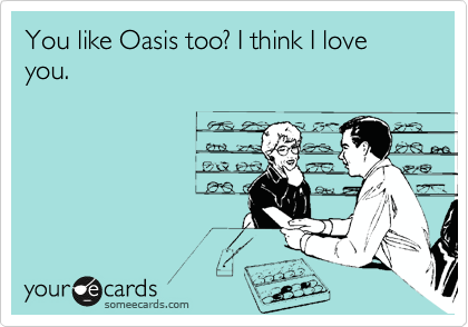You like Oasis too? I think I love you.