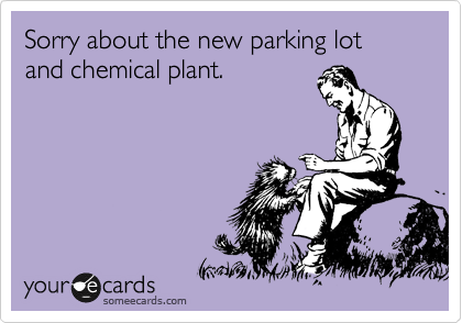 Sorry about the new parking lot and chemical plant.