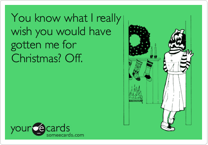 You know what I really
wish you would have
gotten me for
Christmas? Off.