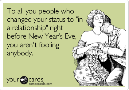 To all you people who
changed your status to "in
a relationship" right
before New Year's Eve,
you aren't fooling
anybody.