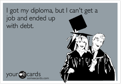 I got my diploma, but I can't get a job and ended up
with debt.