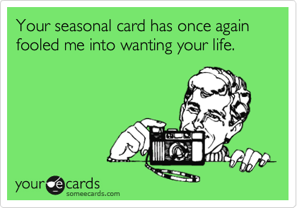 Your seasonal card has once again fooled me into wanting your life. 