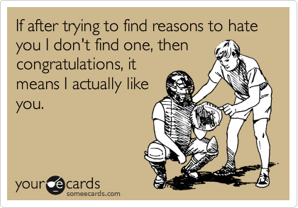If after trying to find reasons to hate you I don't find one, then
congratulations, it
means I actually like
you.