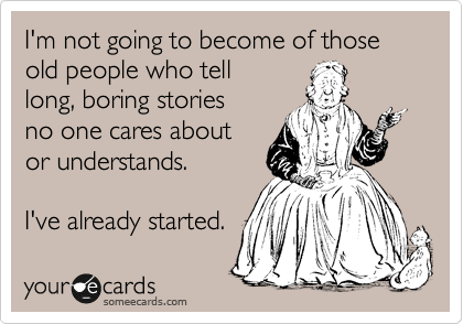 I'm not going to become of those old people who tell
long, boring stories
no one cares about
or understands.

I've already started. 