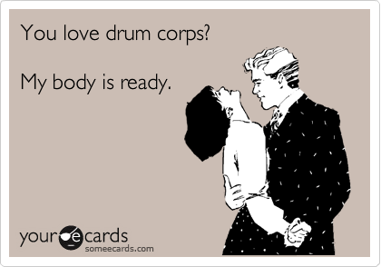 You love drum corps?

My body is ready.