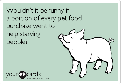 Wouldn't it be funny if 
a portion of every pet food purchase went to 
help starving
people?
