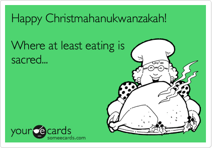 Happy Christmahanukwanzakah!

Where at least eating is 
sacred...