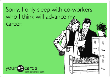 Sorry, I only sleep with co-workers who I think will advance my
career.