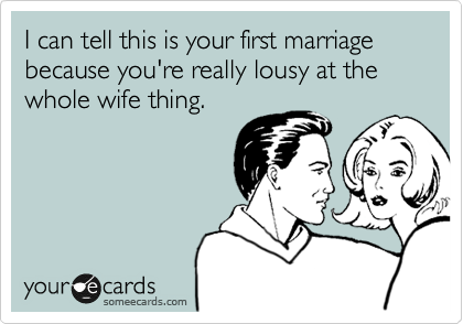 I can tell this is your first marriage because you're really lousy at the whole wife thing.