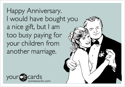 Happy Anniversary. 
I would have bought you
a nice gift, but I am
too busy paying for
your children from
another marriage. 