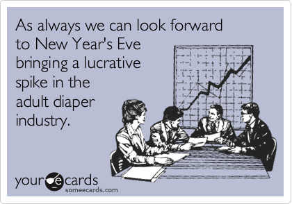 As always we can look forward
to New Year's Eve 
bringing a lucrative 
spike in the 
adult diaper 
industry.